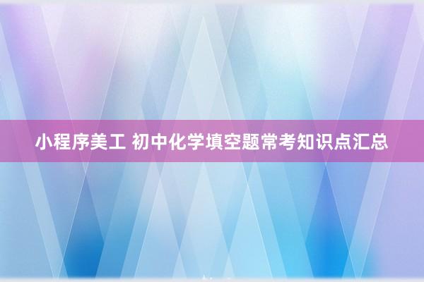 小程序美工 初中化学填空题常考知识点汇总