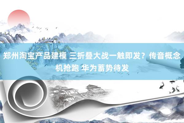 郑州淘宝产品建模 三折叠大战一触即发？传音概念机抢跑 华为蓄势待发