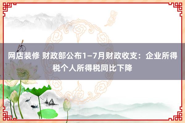 网店装修 财政部公布1—7月财政收支：企业所得税个人所得税同比下降