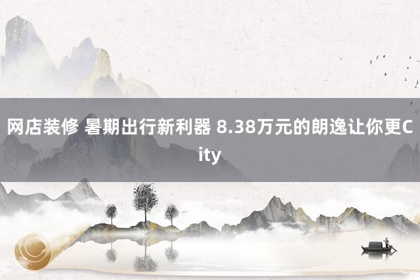 网店装修 暑期出行新利器 8.38万元的朗逸让你更City