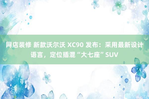 网店装修 新款沃尔沃 XC90 发布：采用最新设计语言，定位插混“大七座”SUV