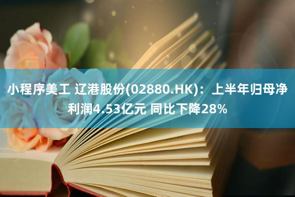 小程序美工 辽港股份(02880.HK)：上半年归母净利润4.53亿元 同比下降28%