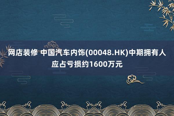 网店装修 中国汽车内饰(00048.HK)中期拥有人应占亏损约1600万元