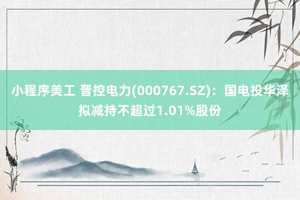 小程序美工 晋控电力(000767.SZ)：国电投华泽拟减持不超过1.01%股份