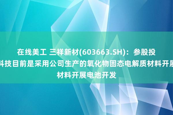 在线美工 三祥新材(603663.SH)：参股投资的陀普科技目前是采用公司生产的氧化物固态电解质材料开展电池开发