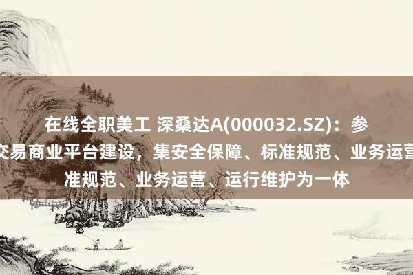 在线全职美工 深桑达A(000032.SZ)：参与深圳数据交易所交易商业平台建设，集安全保障、标准规范、业务运营、运行维护为一体