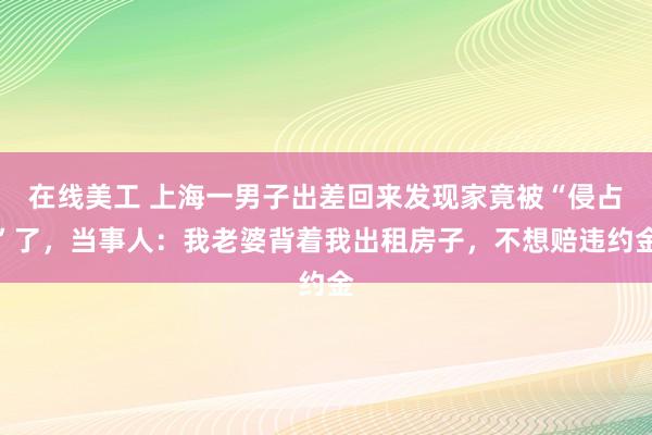 在线美工 上海一男子出差回来发现家竟被“侵占”了，当事人：我老婆背着我出租房子，不想赔违约金